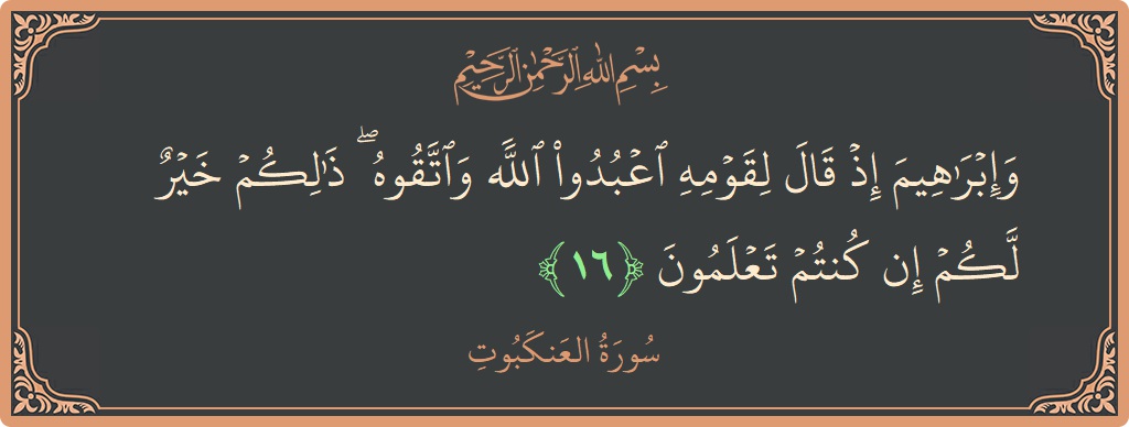 آیت 16 - سورہ عنکبوت: (وإبراهيم إذ قال لقومه اعبدوا الله واتقوه ۖ ذلكم خير لكم إن كنتم تعلمون...) - اردو