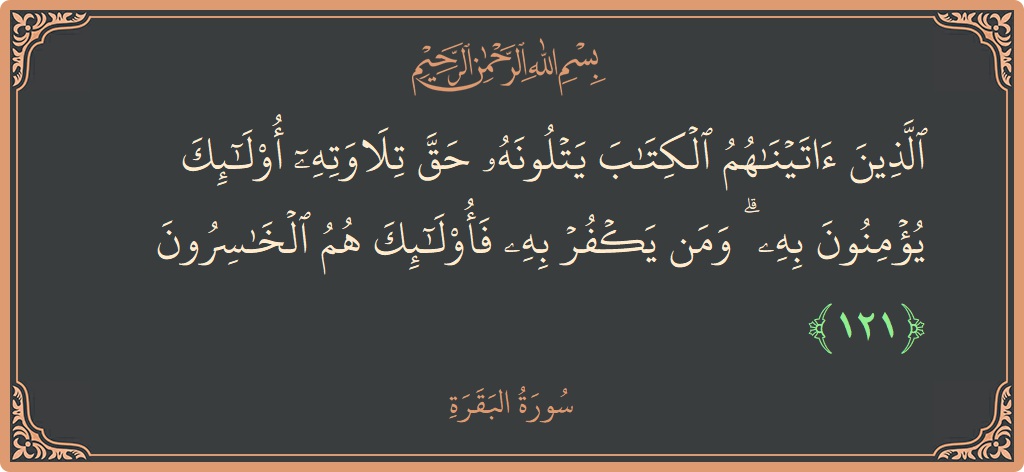 آیت 121 - سورۃ البقرہ: (الذين آتيناهم الكتاب يتلونه حق تلاوته أولئك يؤمنون به ۗ ومن يكفر به فأولئك هم الخاسرون...) - اردو