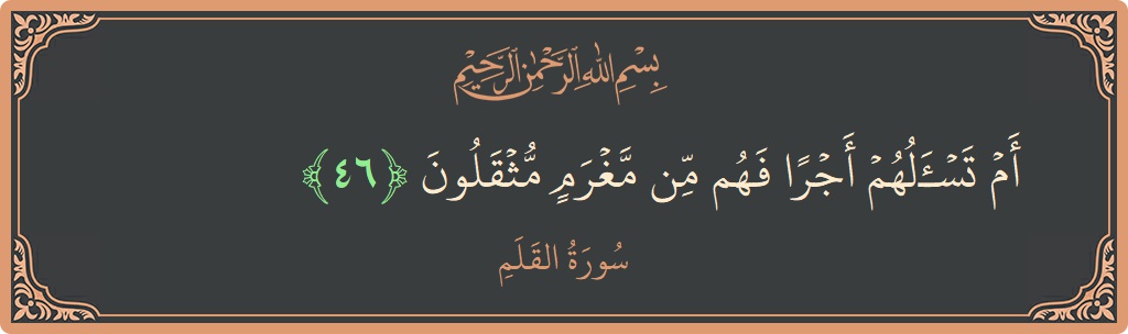 آیت 46 - سورۃ القلم: (أم تسألهم أجرا فهم من مغرم مثقلون...) - اردو