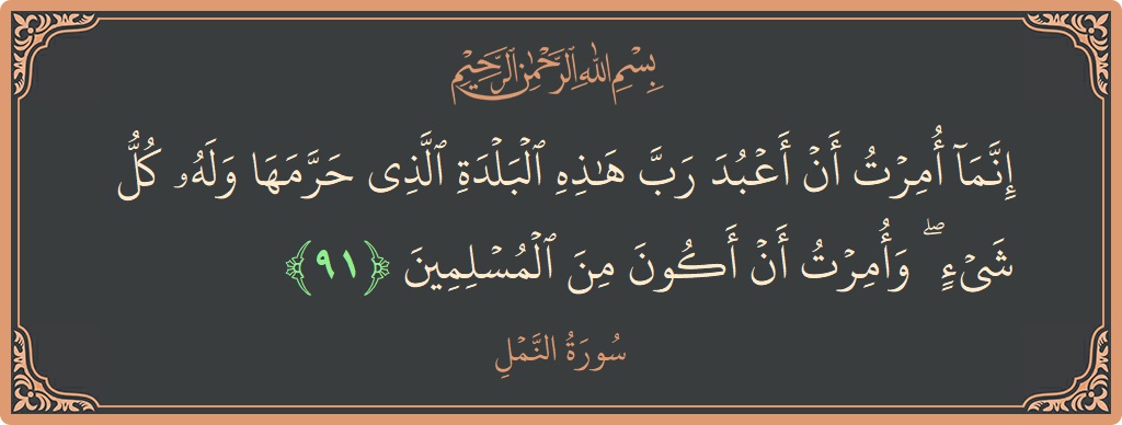 الآية 91 - سورة النمل: (إنما أمرت أن أعبد رب هذه البلدة الذي حرمها وله كل شيء ۖ وأمرت أن أكون من المسلمين...)