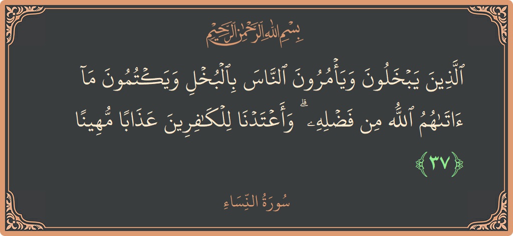 Verse 37 - Surah An-Nisaa: (الذين يبخلون ويأمرون الناس بالبخل ويكتمون ما آتاهم الله من فضله ۗ وأعتدنا للكافرين عذابا مهينا...) - English