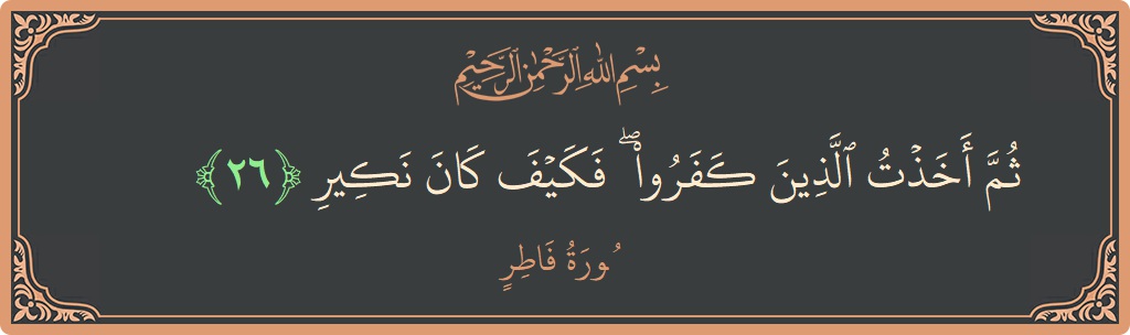 Verse 26 - Surah Faatir: (ثم أخذت الذين كفروا ۖ فكيف كان نكير...) - English