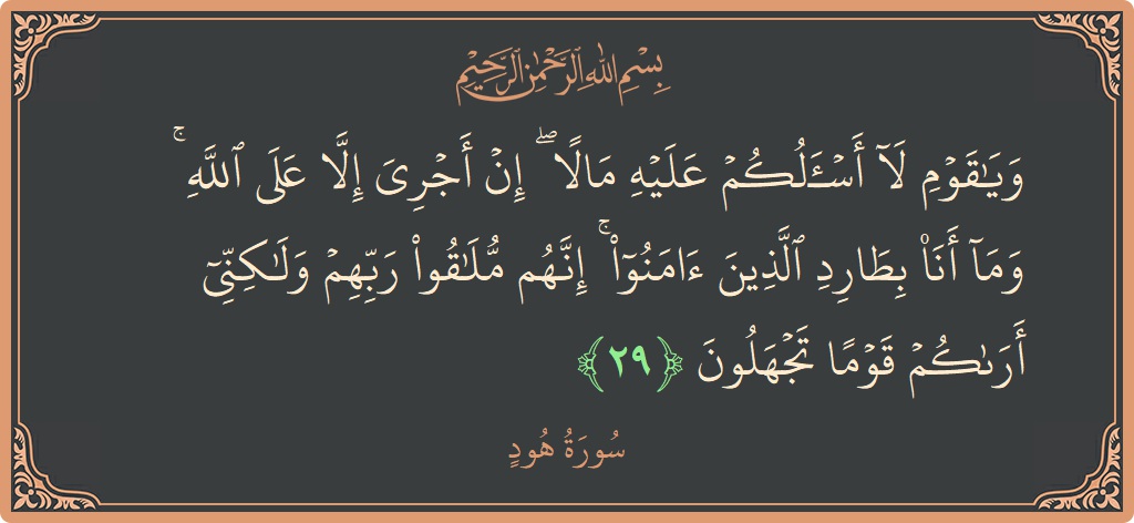 الآية 29 - سورة هود: (ويا قوم لا أسألكم عليه مالا ۖ إن أجري إلا على الله ۚ وما أنا بطارد الذين آمنوا ۚ إنهم...)