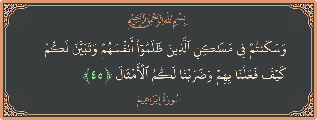 الآية 45 - سورة ابراهيم: (وسكنتم في مساكن الذين ظلموا أنفسهم وتبين لكم كيف فعلنا بهم وضربنا لكم الأمثال...)