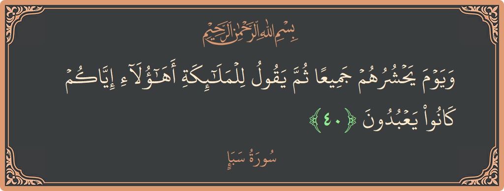 الآية 40 - سورة سبإ: (ويوم يحشرهم جميعا ثم يقول للملائكة أهؤلاء إياكم كانوا يعبدون...)