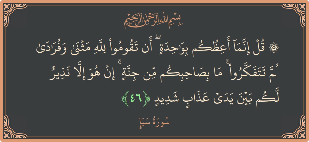 الآية 46 - سورة سبإ: (۞ قل إنما أعظكم بواحدة ۖ أن تقوموا لله مثنى وفرادى ثم تتفكروا ۚ ما بصاحبكم من جنة ۚ إن...)