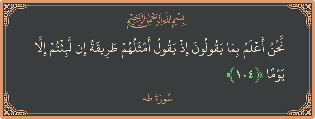 الآية 104 - سورة طه: (نحن أعلم بما يقولون إذ يقول أمثلهم طريقة إن لبثتم إلا يوما...)