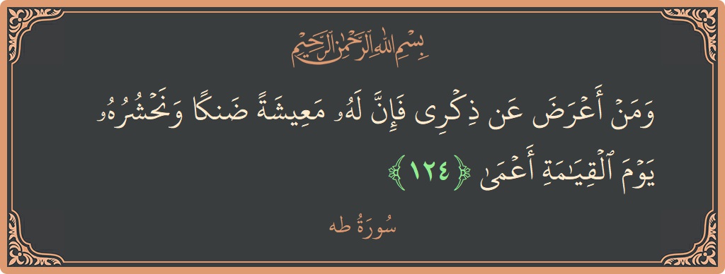 الآية 124 - سورة طه: (ومن أعرض عن ذكري فإن له معيشة ضنكا ونحشره يوم القيامة أعمى...)